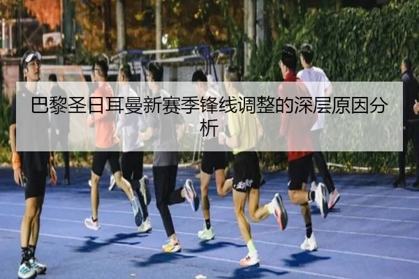 巴黎圣日耳曼新赛季锋线调整的深层原因分析 - feifan